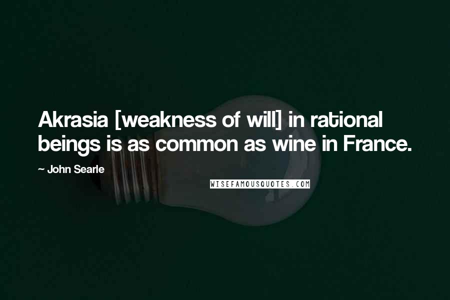 John Searle Quotes: Akrasia [weakness of will] in rational beings is as common as wine in France.