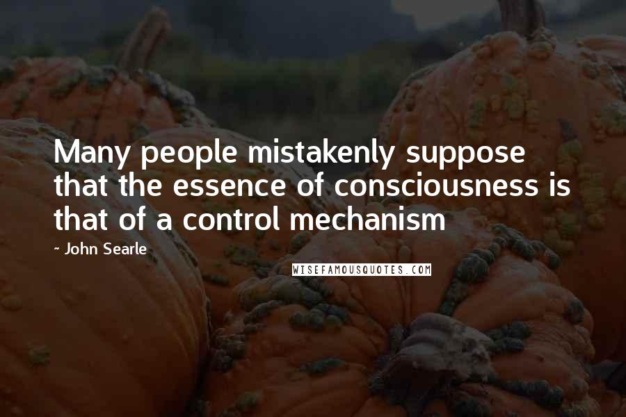 John Searle Quotes: Many people mistakenly suppose that the essence of consciousness is that of a control mechanism