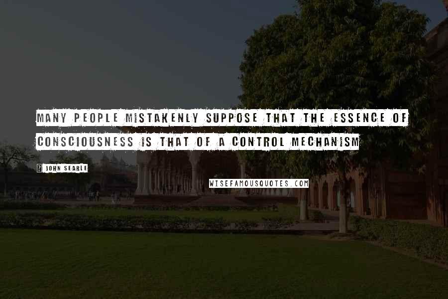 John Searle Quotes: Many people mistakenly suppose that the essence of consciousness is that of a control mechanism