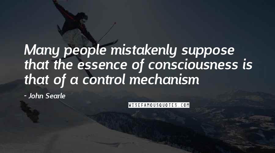 John Searle Quotes: Many people mistakenly suppose that the essence of consciousness is that of a control mechanism