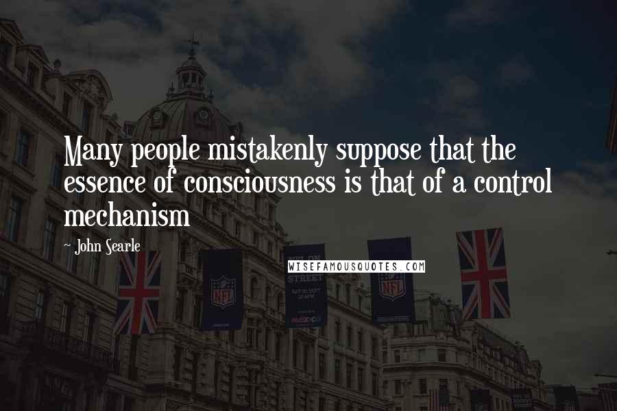 John Searle Quotes: Many people mistakenly suppose that the essence of consciousness is that of a control mechanism