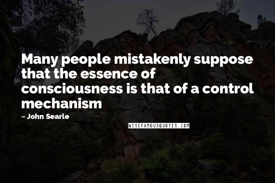 John Searle Quotes: Many people mistakenly suppose that the essence of consciousness is that of a control mechanism