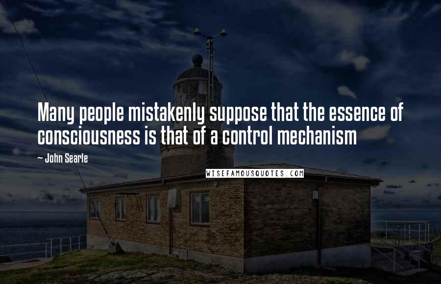 John Searle Quotes: Many people mistakenly suppose that the essence of consciousness is that of a control mechanism