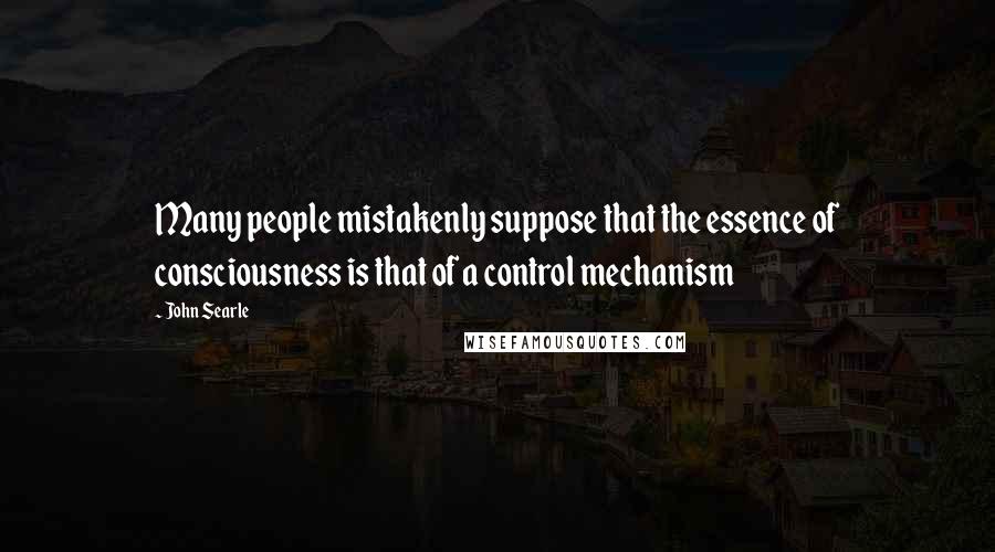John Searle Quotes: Many people mistakenly suppose that the essence of consciousness is that of a control mechanism
