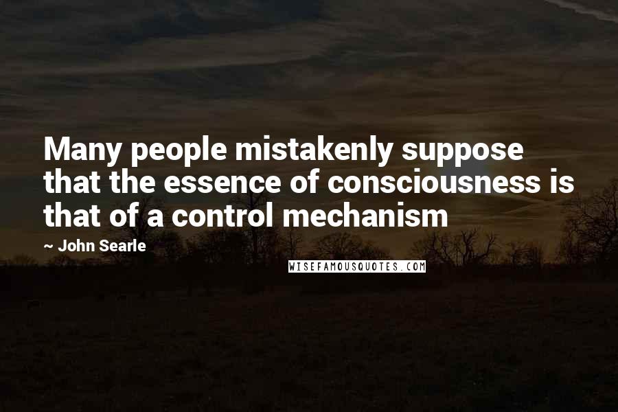 John Searle Quotes: Many people mistakenly suppose that the essence of consciousness is that of a control mechanism