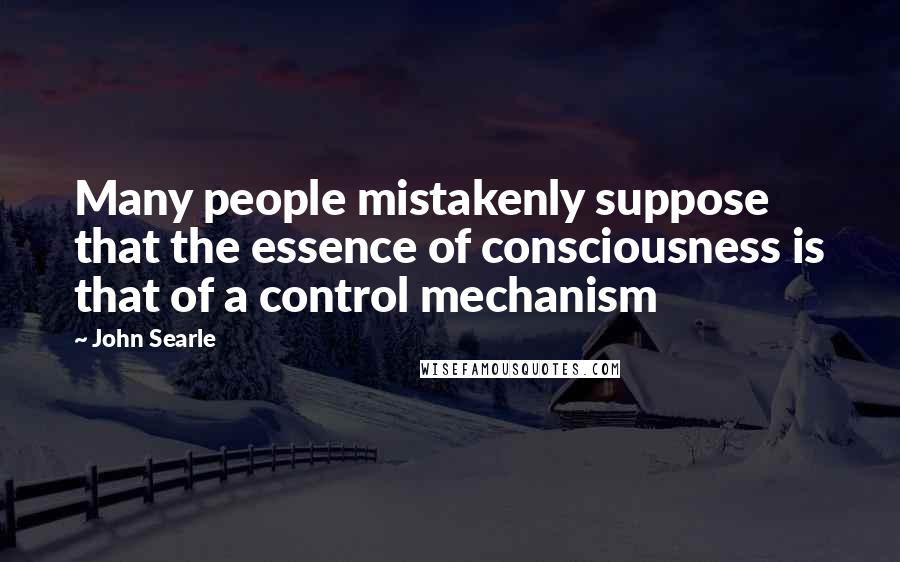 John Searle Quotes: Many people mistakenly suppose that the essence of consciousness is that of a control mechanism