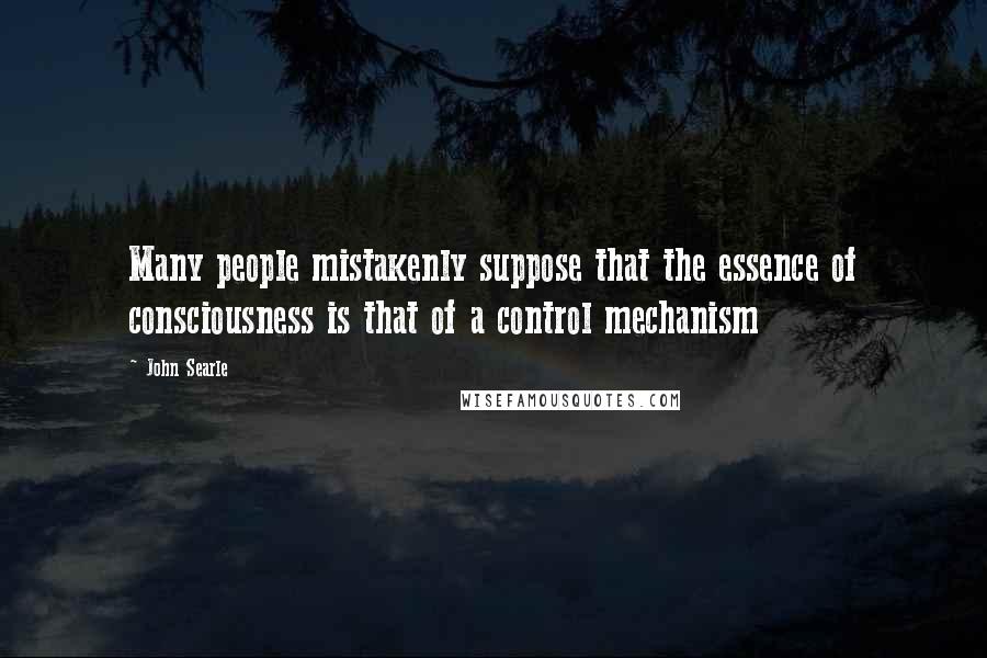 John Searle Quotes: Many people mistakenly suppose that the essence of consciousness is that of a control mechanism
