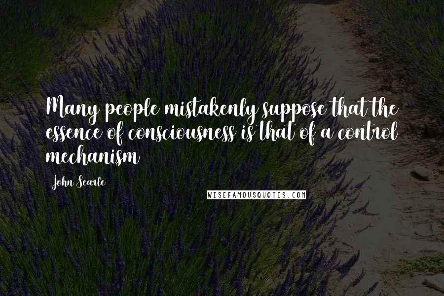 John Searle Quotes: Many people mistakenly suppose that the essence of consciousness is that of a control mechanism