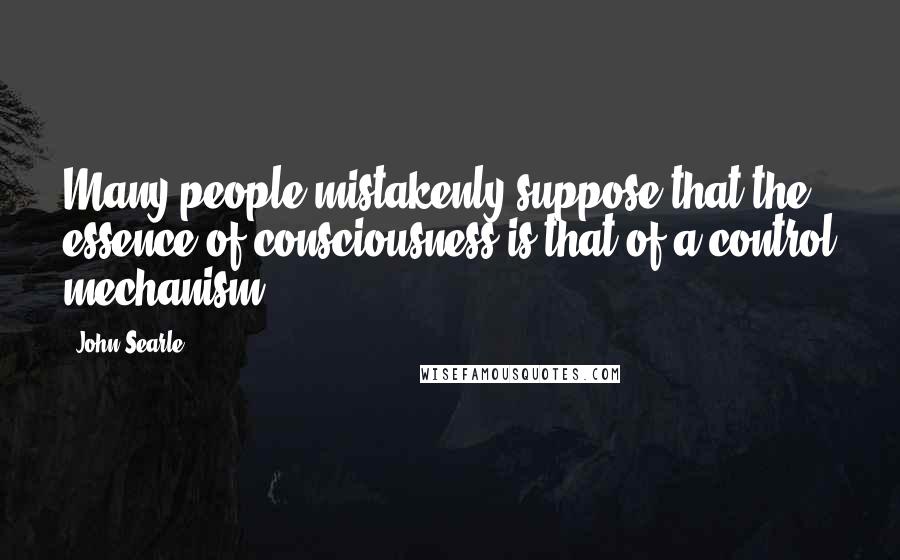 John Searle Quotes: Many people mistakenly suppose that the essence of consciousness is that of a control mechanism