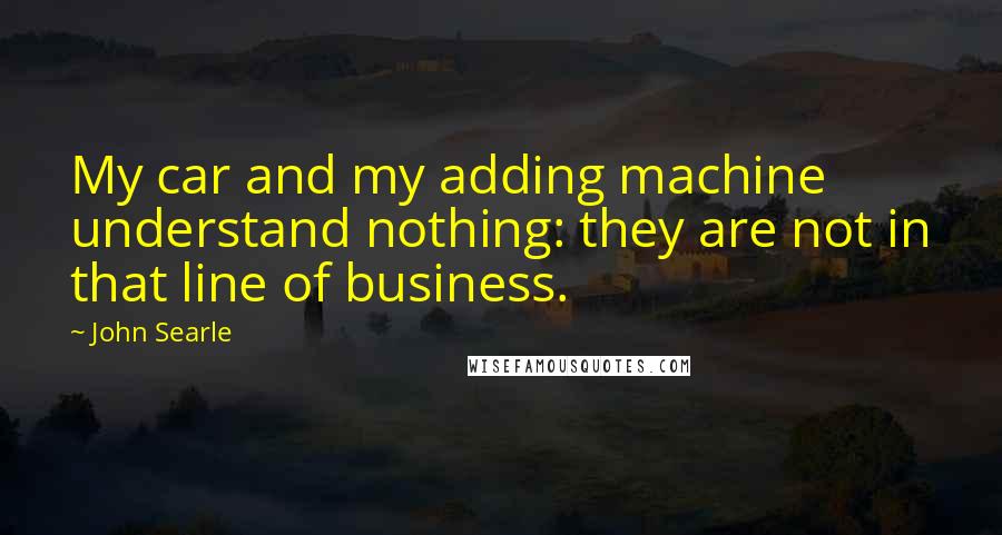 John Searle Quotes: My car and my adding machine understand nothing: they are not in that line of business.