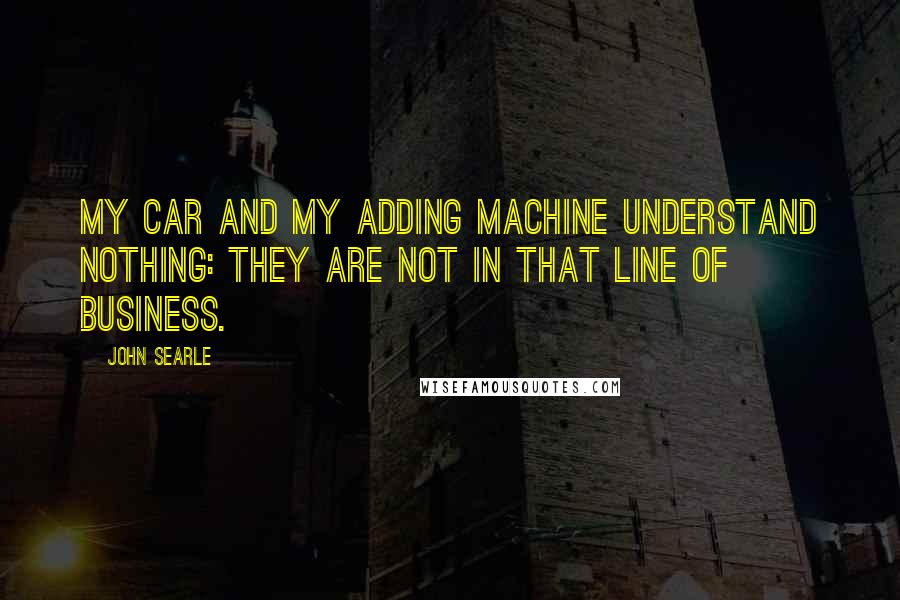 John Searle Quotes: My car and my adding machine understand nothing: they are not in that line of business.