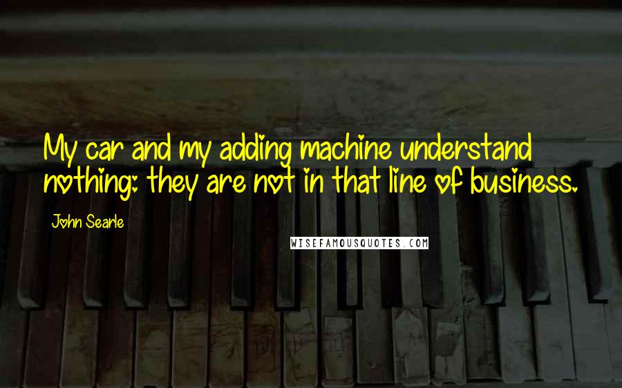 John Searle Quotes: My car and my adding machine understand nothing: they are not in that line of business.