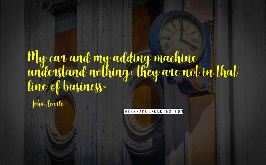 John Searle Quotes: My car and my adding machine understand nothing: they are not in that line of business.