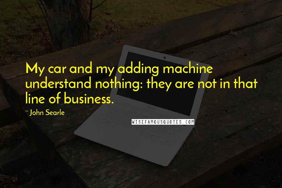 John Searle Quotes: My car and my adding machine understand nothing: they are not in that line of business.