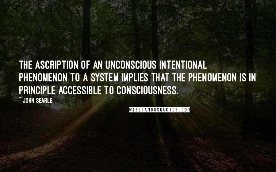 John Searle Quotes: The ascription of an unconscious intentional phenomenon to a system implies that the phenomenon is in principle accessible to consciousness.