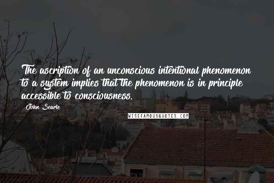 John Searle Quotes: The ascription of an unconscious intentional phenomenon to a system implies that the phenomenon is in principle accessible to consciousness.