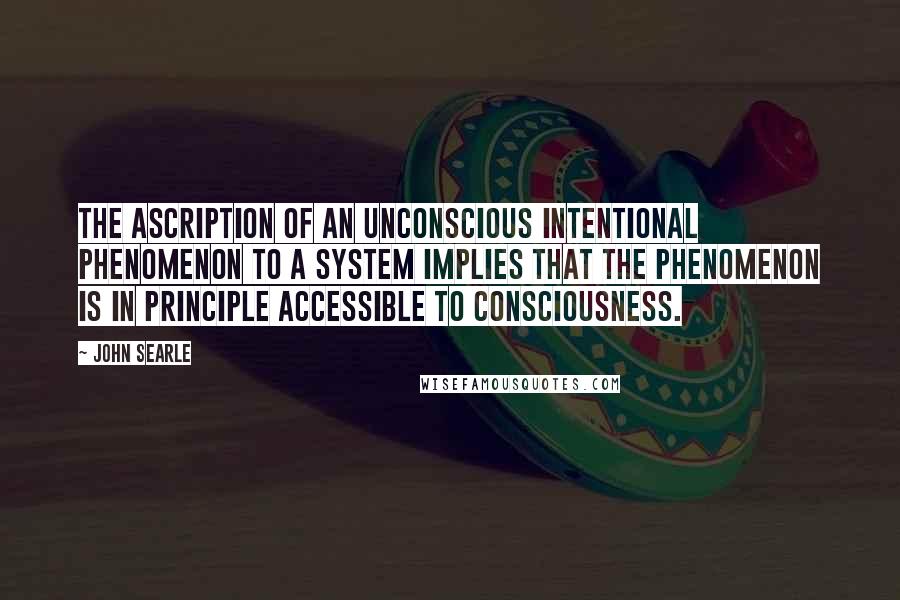 John Searle Quotes: The ascription of an unconscious intentional phenomenon to a system implies that the phenomenon is in principle accessible to consciousness.