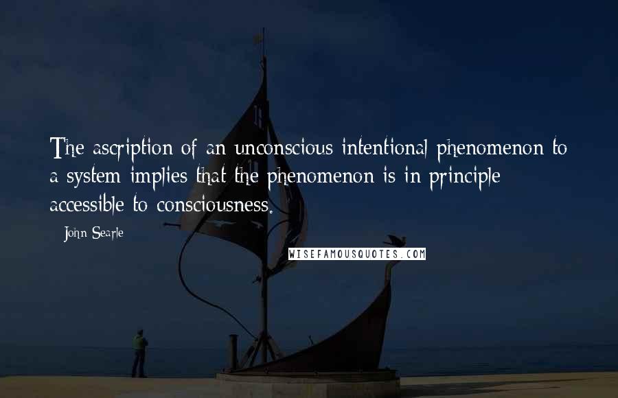 John Searle Quotes: The ascription of an unconscious intentional phenomenon to a system implies that the phenomenon is in principle accessible to consciousness.