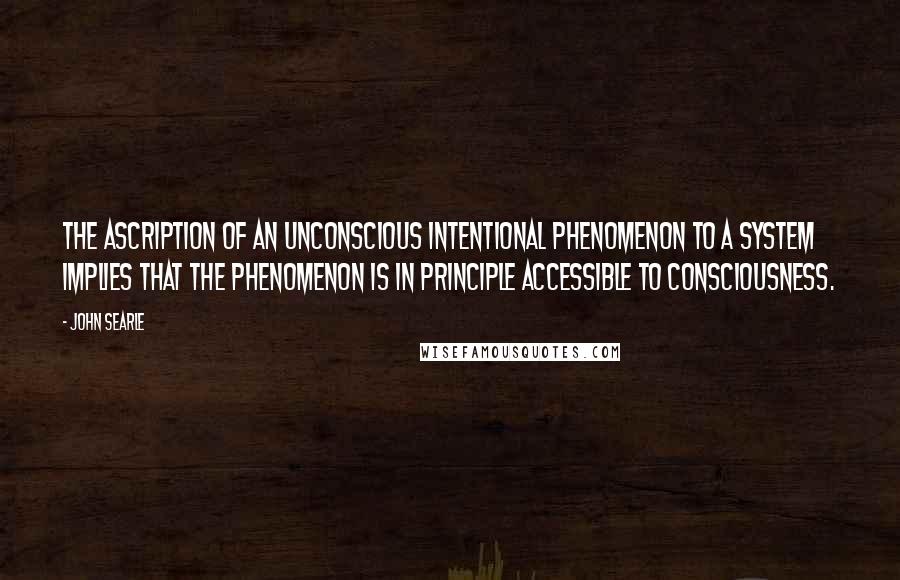 John Searle Quotes: The ascription of an unconscious intentional phenomenon to a system implies that the phenomenon is in principle accessible to consciousness.