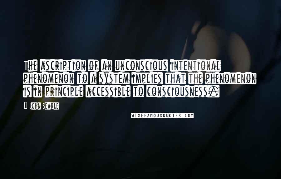 John Searle Quotes: The ascription of an unconscious intentional phenomenon to a system implies that the phenomenon is in principle accessible to consciousness.