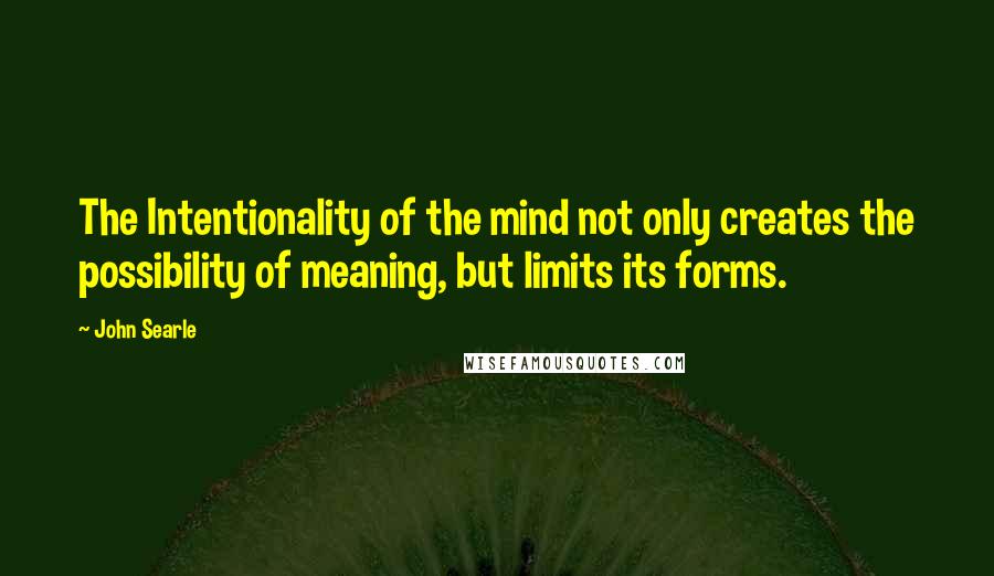 John Searle Quotes: The Intentionality of the mind not only creates the possibility of meaning, but limits its forms.