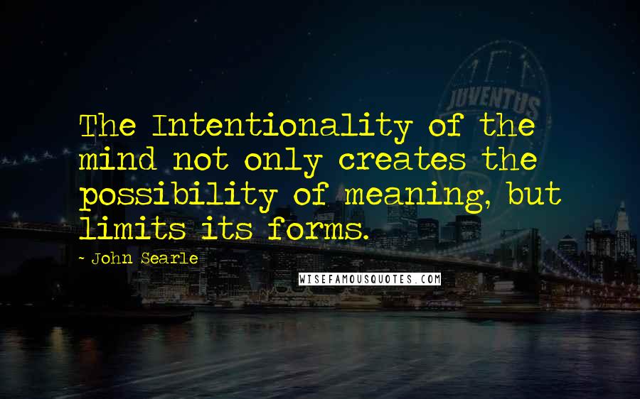John Searle Quotes: The Intentionality of the mind not only creates the possibility of meaning, but limits its forms.