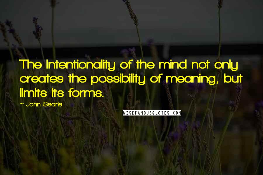 John Searle Quotes: The Intentionality of the mind not only creates the possibility of meaning, but limits its forms.