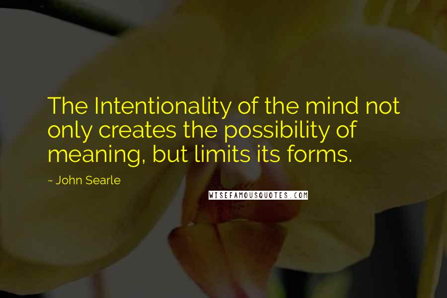 John Searle Quotes: The Intentionality of the mind not only creates the possibility of meaning, but limits its forms.