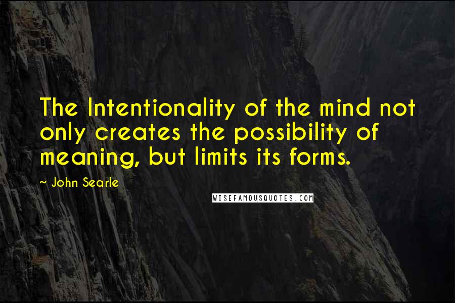 John Searle Quotes: The Intentionality of the mind not only creates the possibility of meaning, but limits its forms.