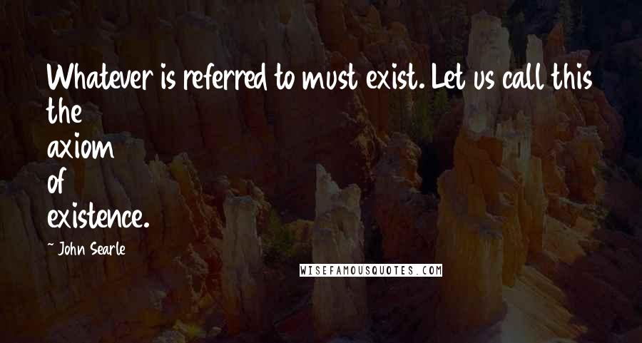 John Searle Quotes: Whatever is referred to must exist. Let us call this the axiom of existence.