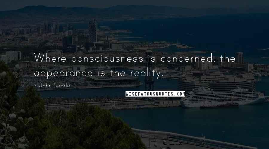 John Searle Quotes: Where consciousness is concerned, the appearance is the reality.