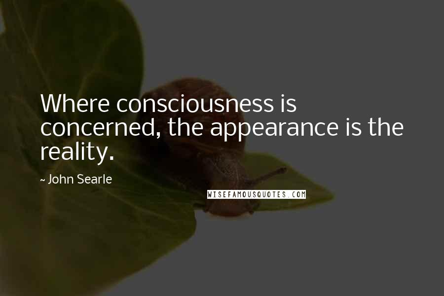 John Searle Quotes: Where consciousness is concerned, the appearance is the reality.