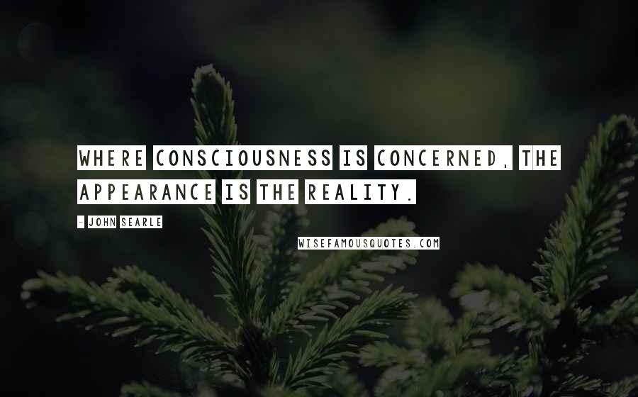 John Searle Quotes: Where consciousness is concerned, the appearance is the reality.