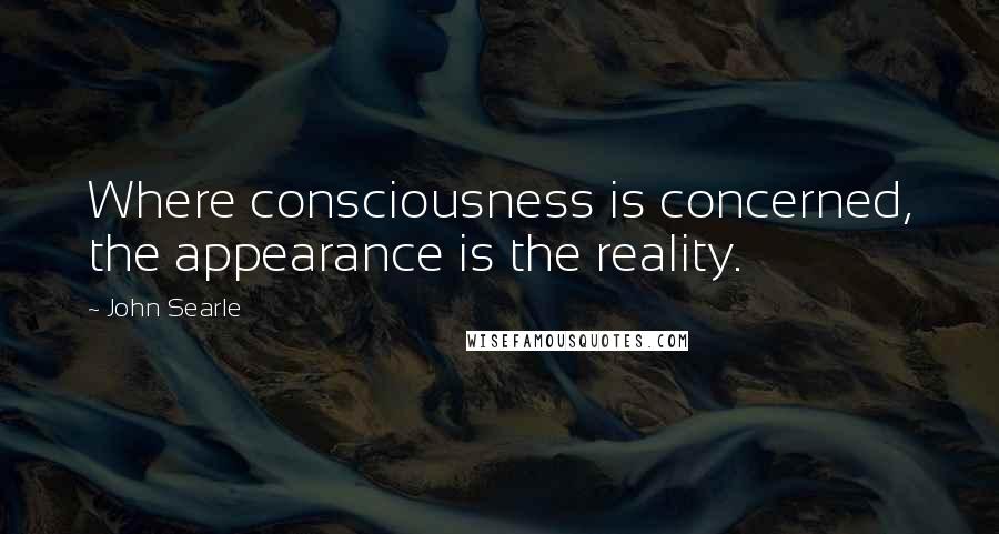 John Searle Quotes: Where consciousness is concerned, the appearance is the reality.