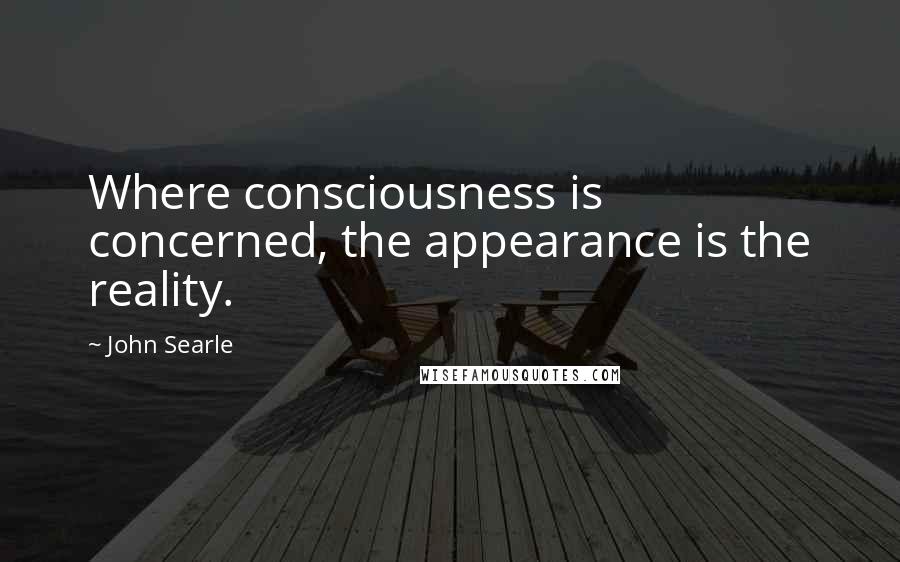 John Searle Quotes: Where consciousness is concerned, the appearance is the reality.