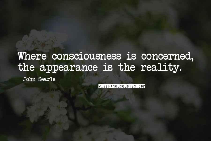 John Searle Quotes: Where consciousness is concerned, the appearance is the reality.