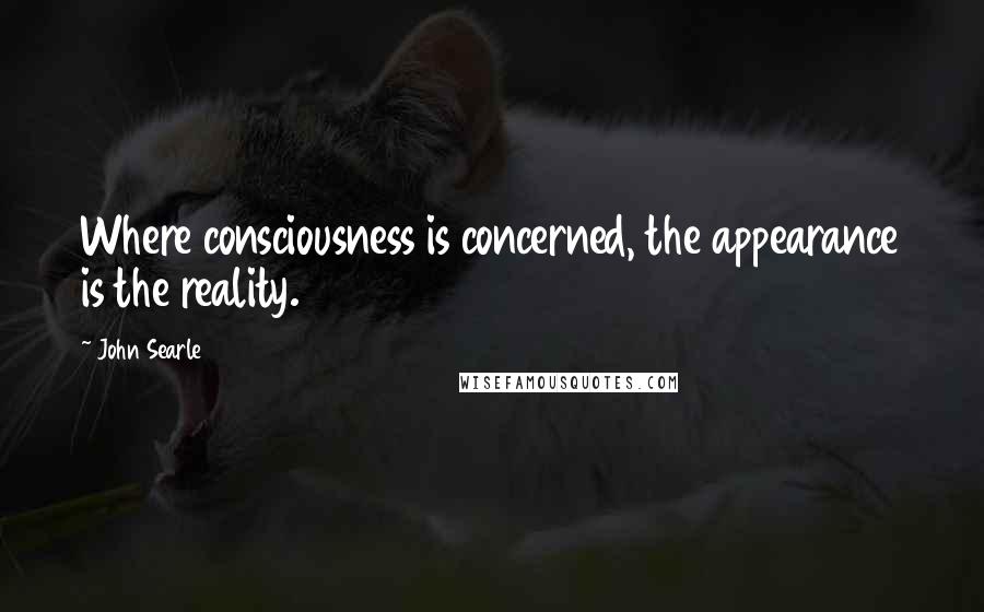 John Searle Quotes: Where consciousness is concerned, the appearance is the reality.