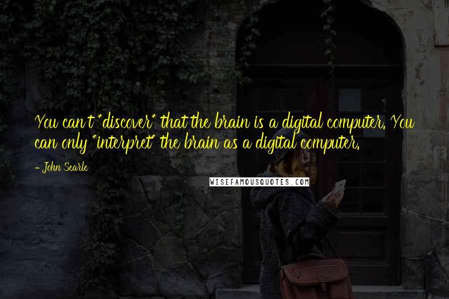 John Searle Quotes: You can't *discover* that the brain is a digital computer. You can only *interpret* the brain as a digital computer.