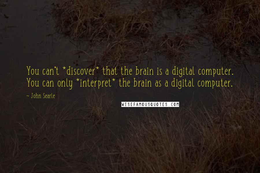 John Searle Quotes: You can't *discover* that the brain is a digital computer. You can only *interpret* the brain as a digital computer.