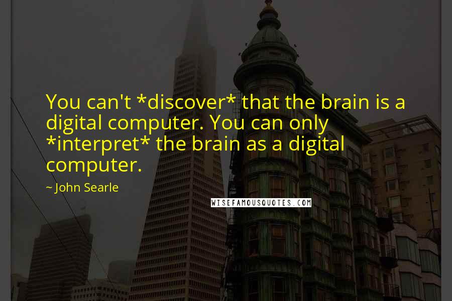 John Searle Quotes: You can't *discover* that the brain is a digital computer. You can only *interpret* the brain as a digital computer.