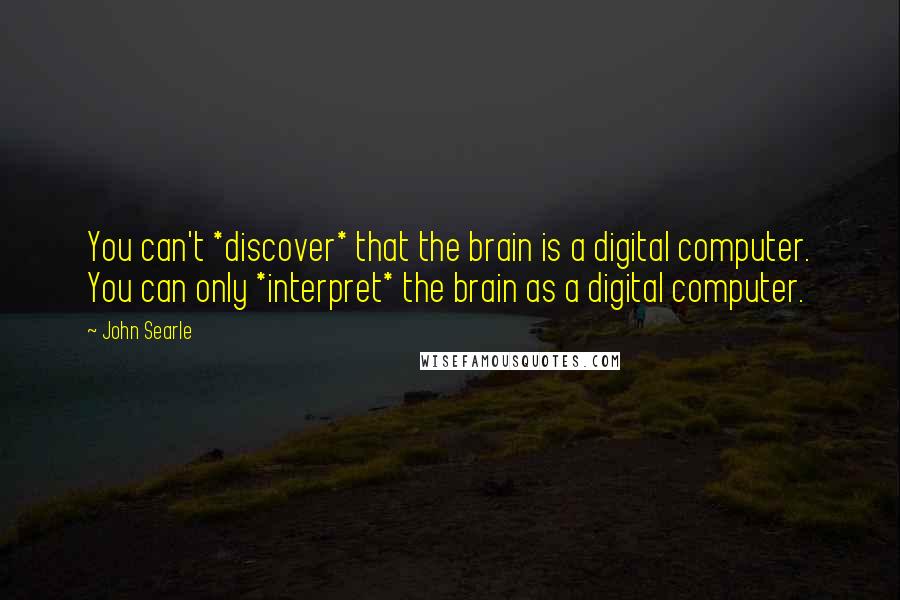 John Searle Quotes: You can't *discover* that the brain is a digital computer. You can only *interpret* the brain as a digital computer.