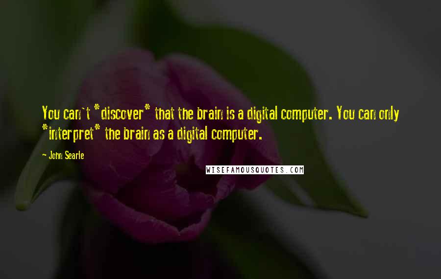 John Searle Quotes: You can't *discover* that the brain is a digital computer. You can only *interpret* the brain as a digital computer.