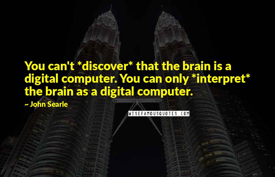 John Searle Quotes: You can't *discover* that the brain is a digital computer. You can only *interpret* the brain as a digital computer.