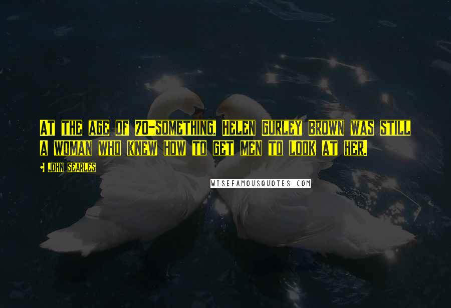 John Searles Quotes: At the age of 70-something, Helen Gurley Brown was still a woman who knew how to get men to look at her.