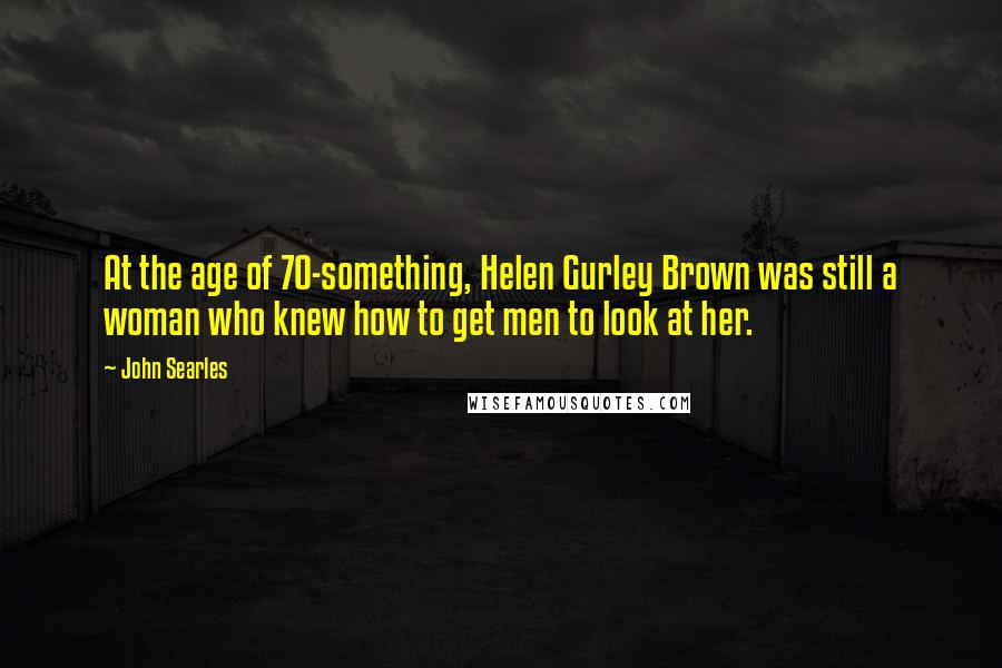 John Searles Quotes: At the age of 70-something, Helen Gurley Brown was still a woman who knew how to get men to look at her.