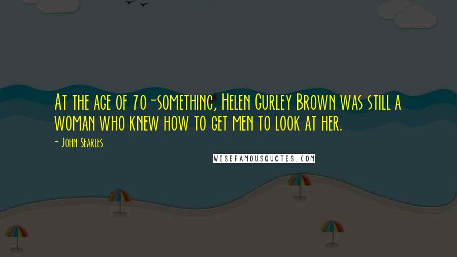 John Searles Quotes: At the age of 70-something, Helen Gurley Brown was still a woman who knew how to get men to look at her.