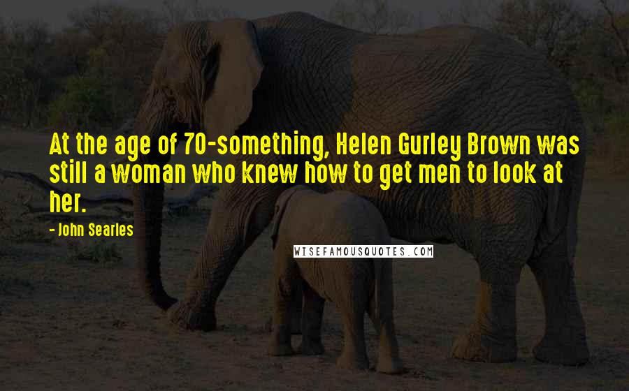 John Searles Quotes: At the age of 70-something, Helen Gurley Brown was still a woman who knew how to get men to look at her.