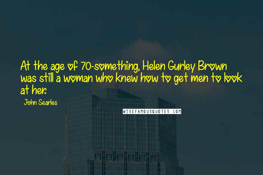 John Searles Quotes: At the age of 70-something, Helen Gurley Brown was still a woman who knew how to get men to look at her.