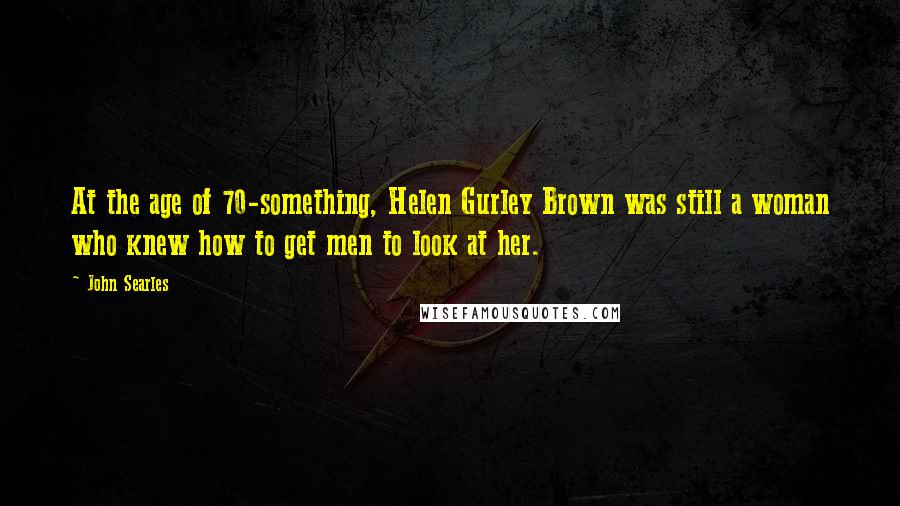 John Searles Quotes: At the age of 70-something, Helen Gurley Brown was still a woman who knew how to get men to look at her.