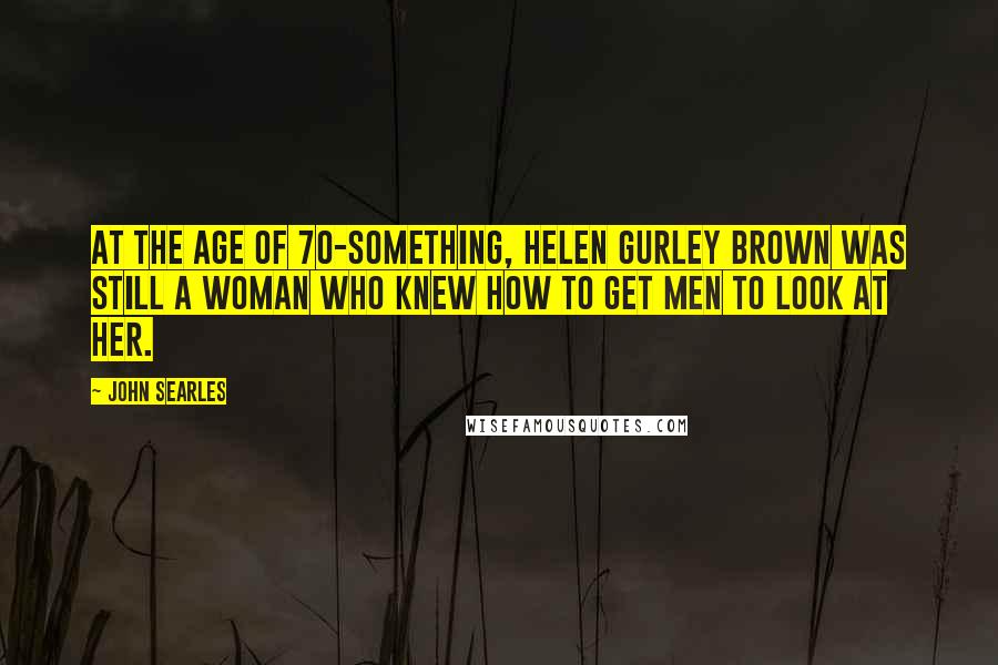 John Searles Quotes: At the age of 70-something, Helen Gurley Brown was still a woman who knew how to get men to look at her.